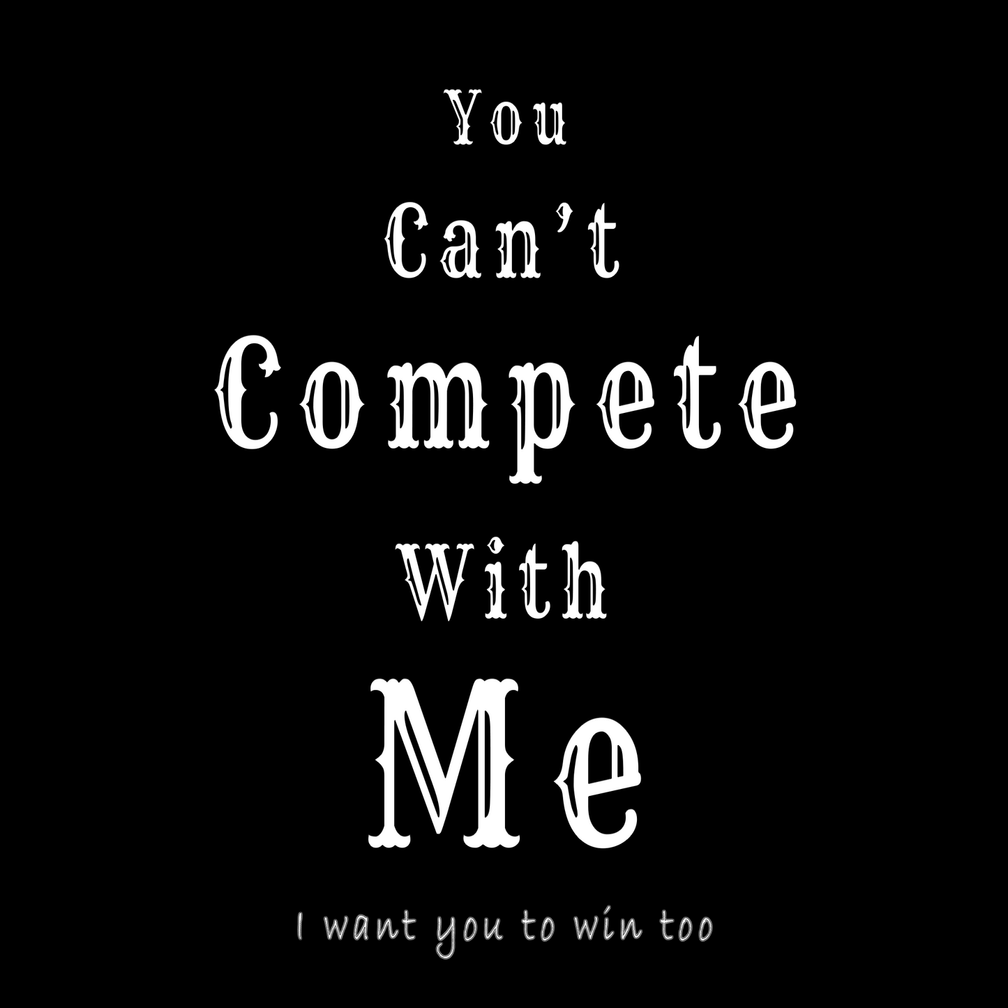 You Can't Compete With Me. I want you to win too..