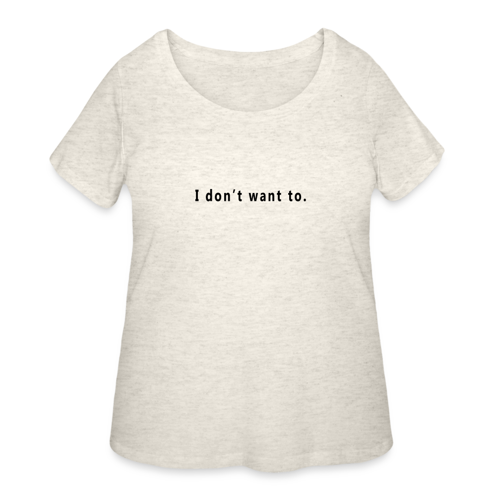 I don't want to. - Women’s Curvy T-Shirt - heather oatmeal