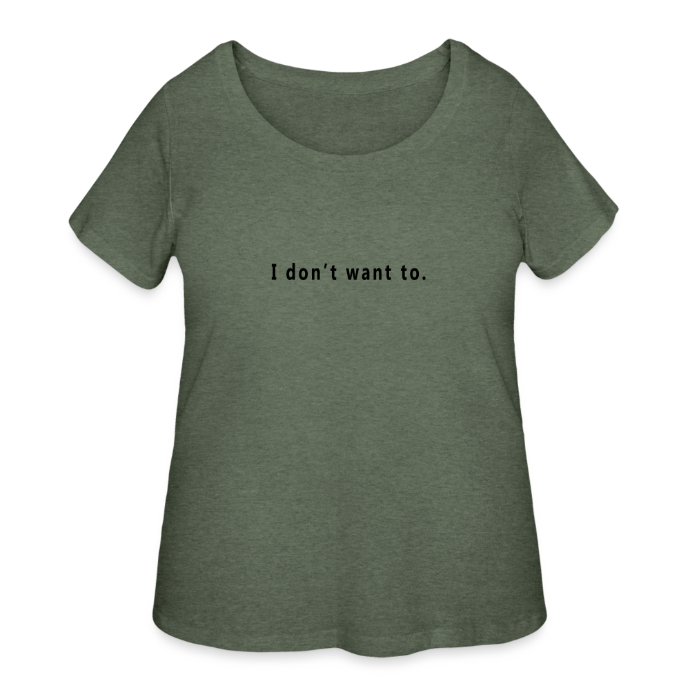 I don't want to. - Women’s Curvy T-Shirt - heather military green