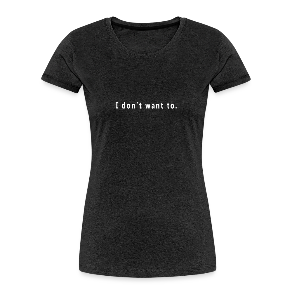 "I don't want to." -  Women's T-Shirt - Responsibly Sourced - charcoal grey