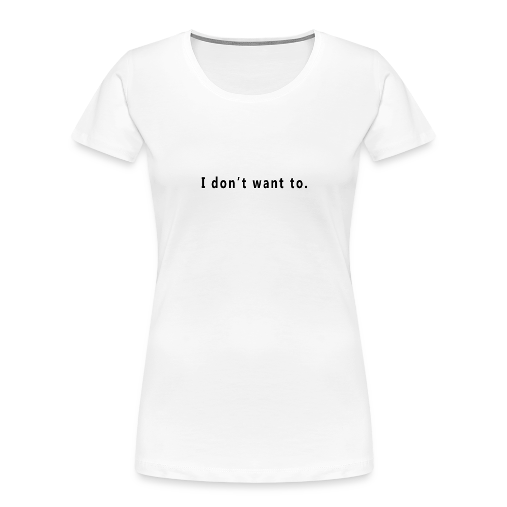 "I don't want to." - Women's T-Shirt - Responsibly Sourced - white