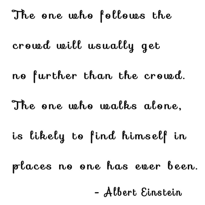 "The one who follows the crowd will usually get no further than the crowd The one who walks alone is likely to find himself in places no one has ever been. - Albert Einstein"