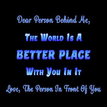 "Dear Person Behind Me, The world is a better place with you in it. Love, The Person In Front Of You"