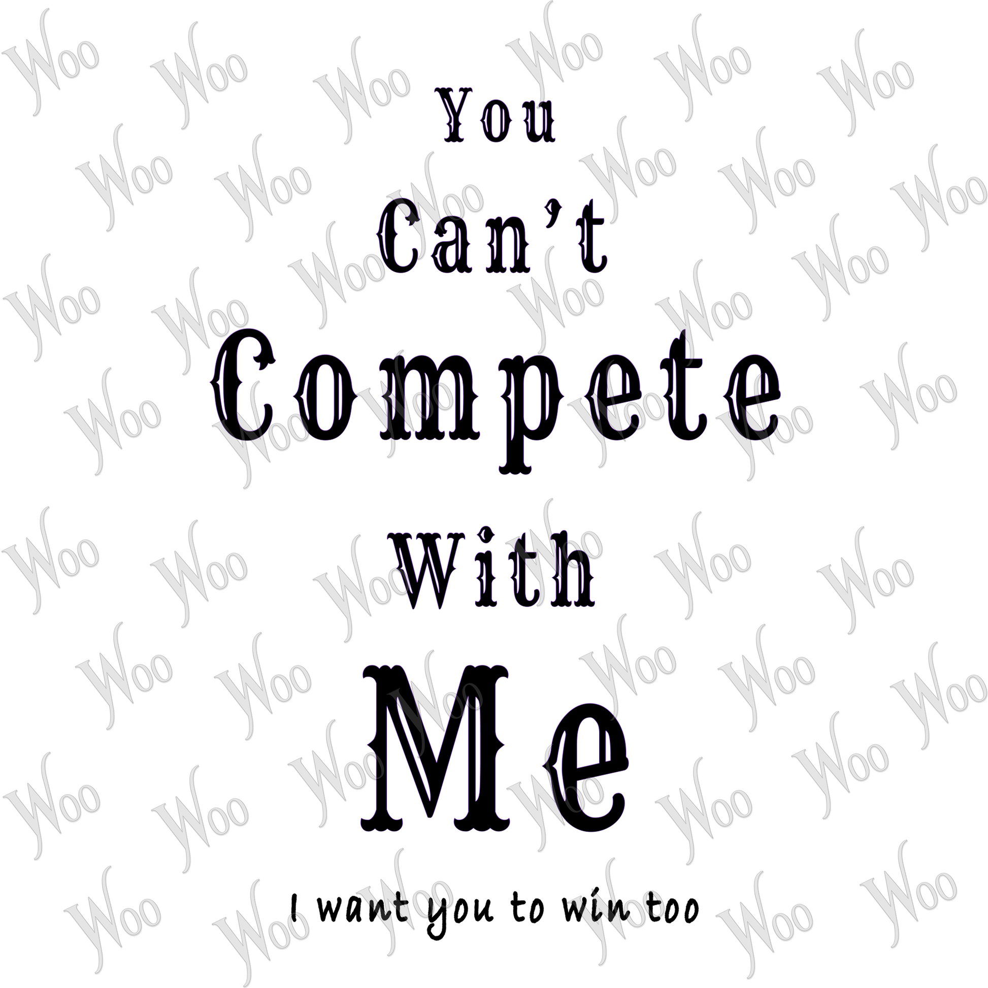 You Can't Compete With Me. I want you to wiin too.