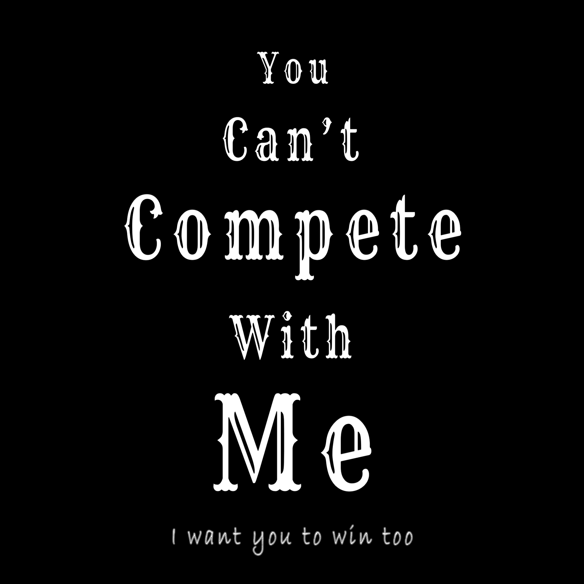You Can't Compete With Me. I want you to win too..