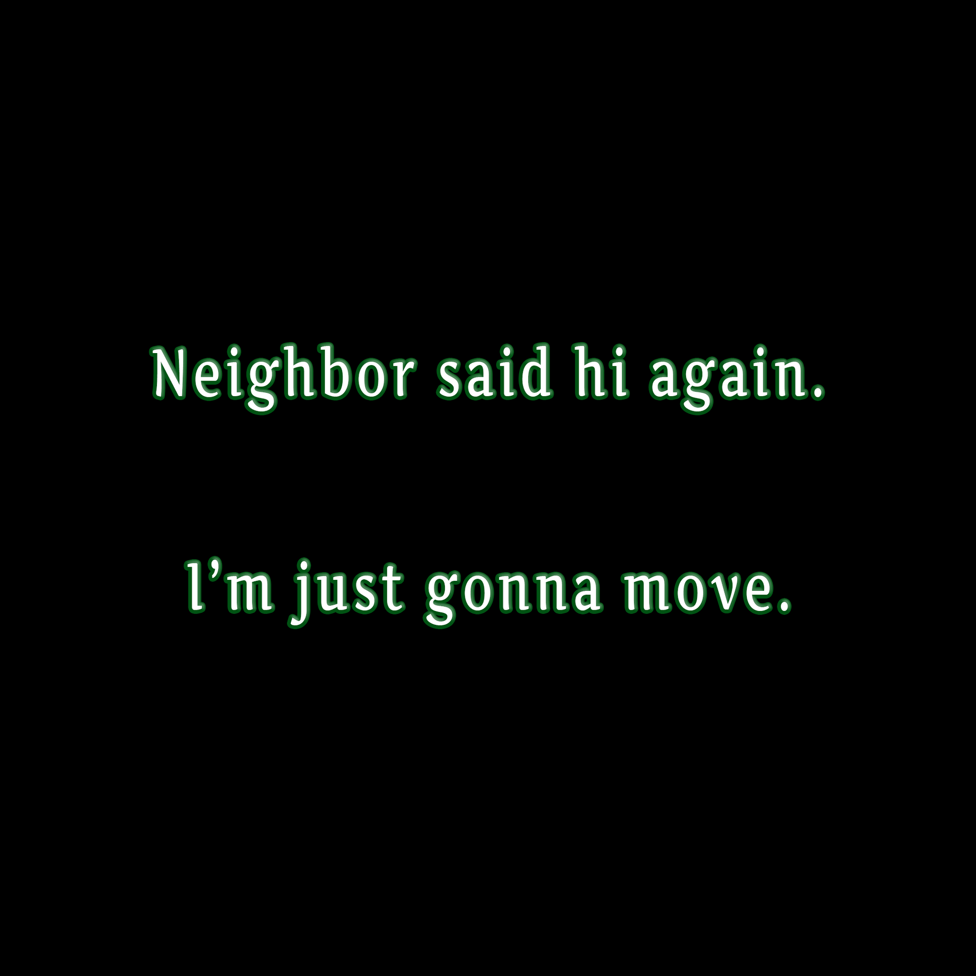 "Neighbor said hi again. I'm just gonna move."