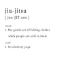 jiu-jitsu  [ joo-JIT-soo ]  noun  1.	The gentle art of folding clothes while people are still in them  verb      2. Involuntary yoga" 