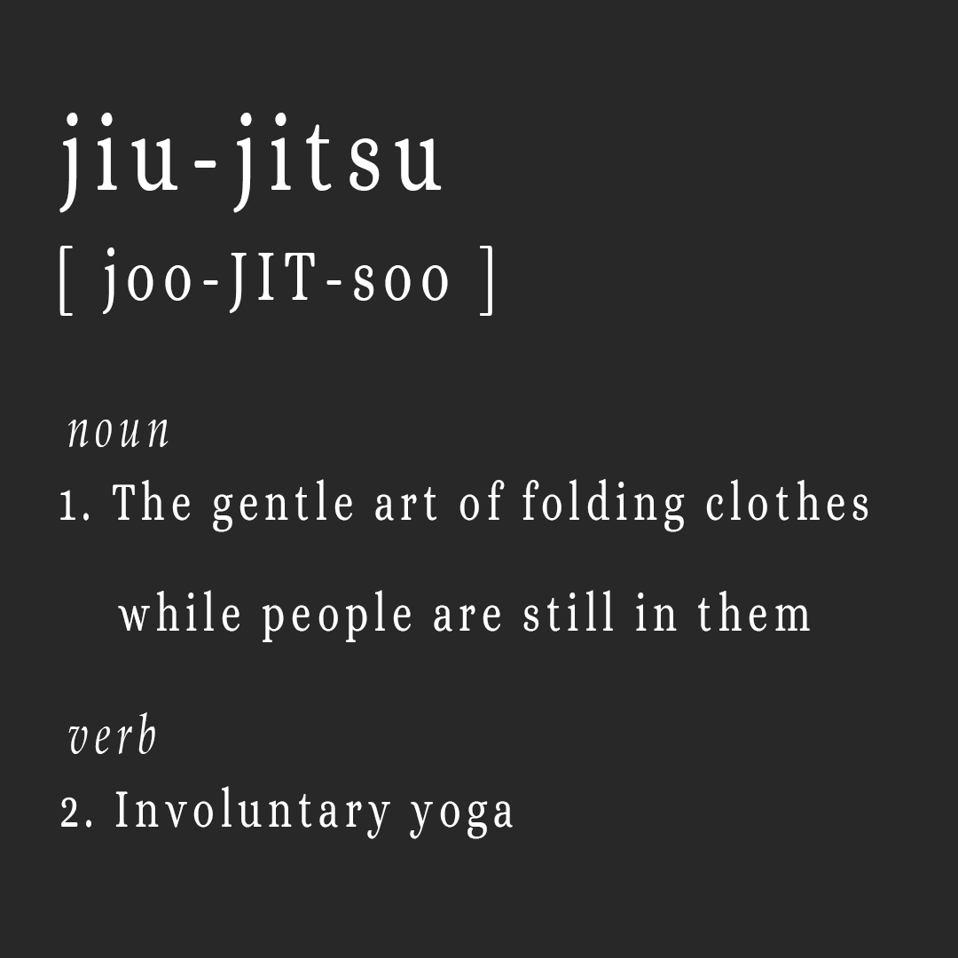 jiu-jitsu  [ joo-JIT-soo ]  noun  1.	The gentle art of folding clothes while people are still in them  verb      2. Involuntary yoga