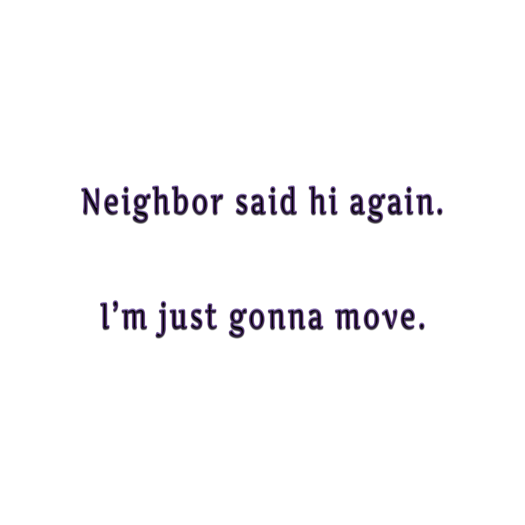 "Neighbor said hi again. I'm just gonna move."