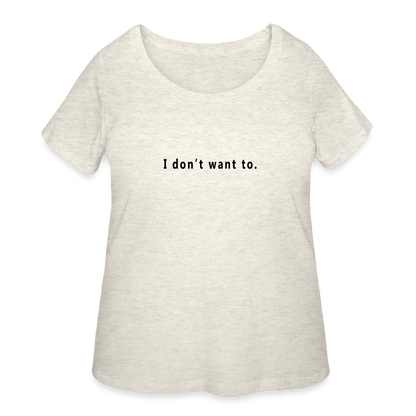 I don't want to. - Women’s Curvy T-Shirt - heather oatmeal