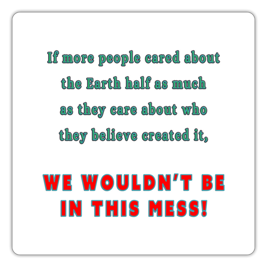 Mess - Sticker - white matte - "If more people cared about the Earth half as much as they care about who created it, we wouldn’t be in this mess!"
