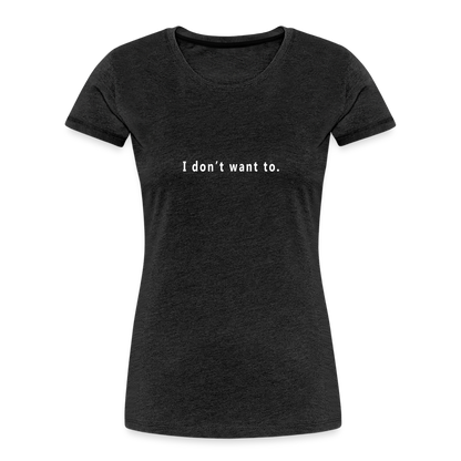 "I don't want to." -  Women's T-Shirt - Responsibly Sourced - charcoal grey