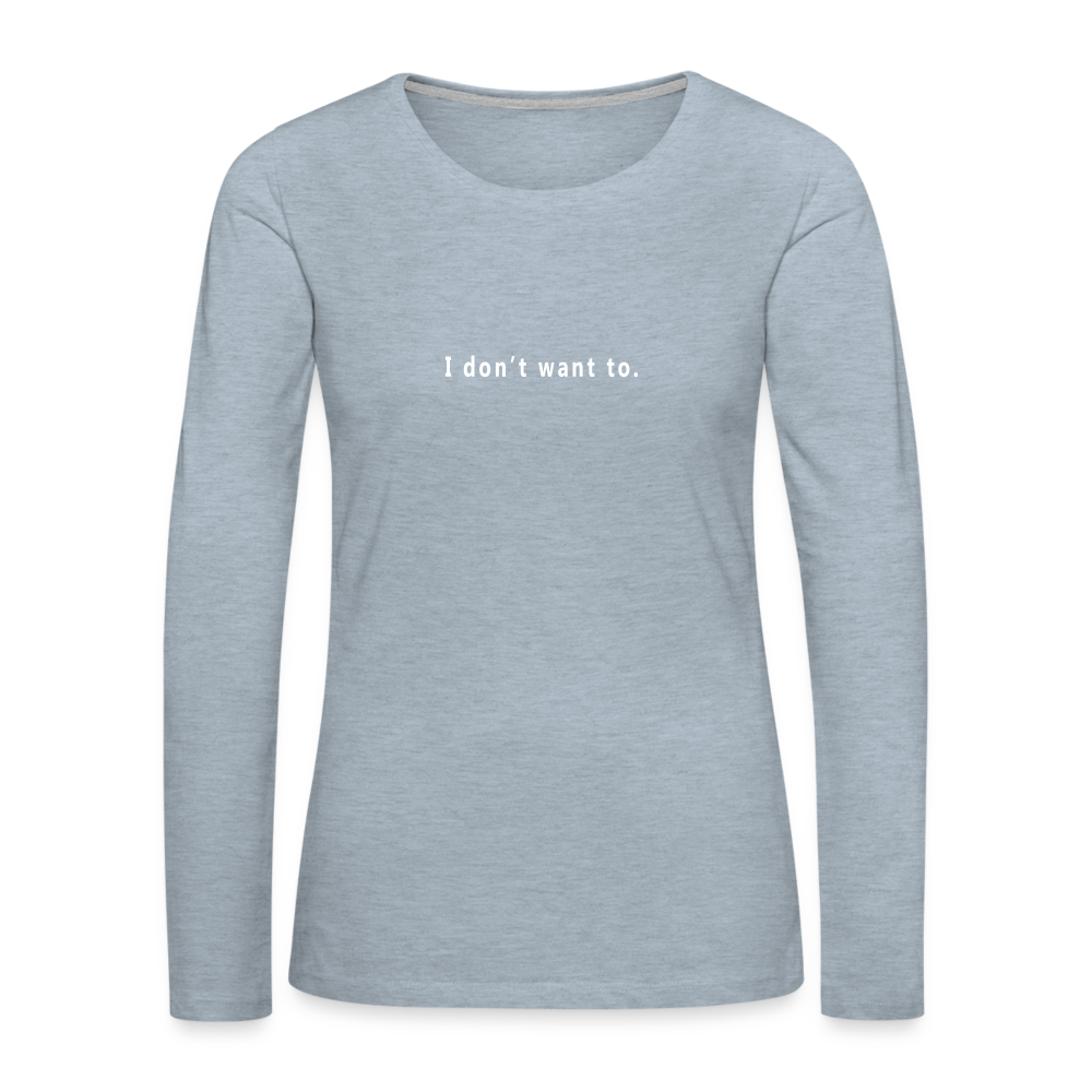 "I don't want to." -  Women's Long Sleeve T-Shirt - heather ice blue