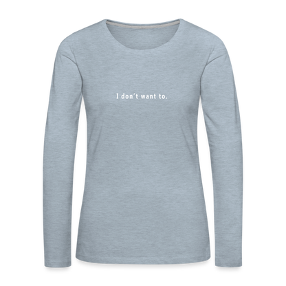 "I don't want to." -  Women's Long Sleeve T-Shirt - heather ice blue