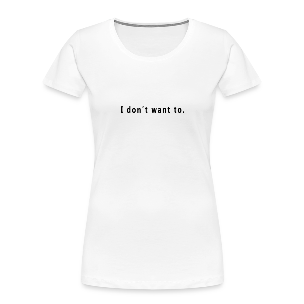 "I don't want to." -  Women's T-Shirt - Responsibly Sourced - white