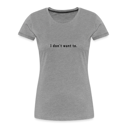 "I don't want to." -  Women's T-Shirt - Responsibly Sourced - heather grey